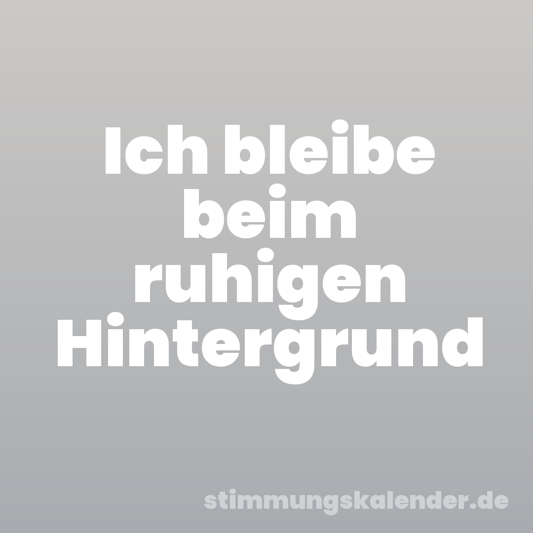 Ich bleibe beim ruhigen Hintergrund