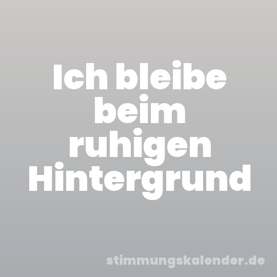 Ich bleibe beim ruhigen Hintergrund