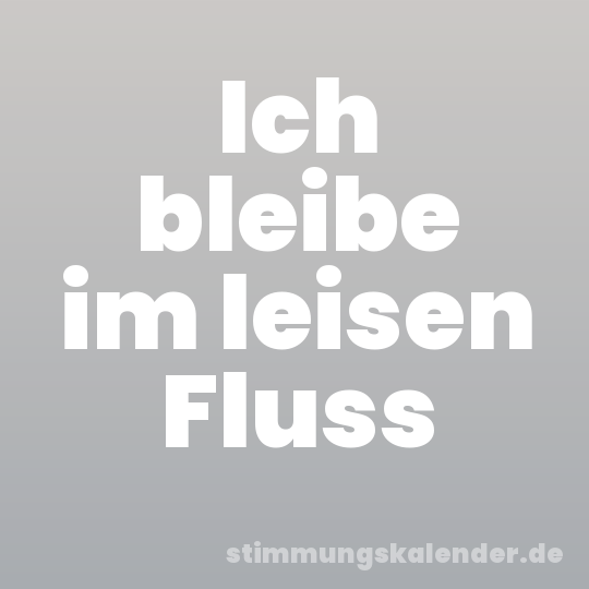 Ich bleibe im leisen Fluss