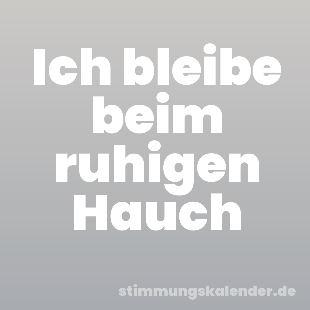 Ich bleibe beim ruhigen Hauch