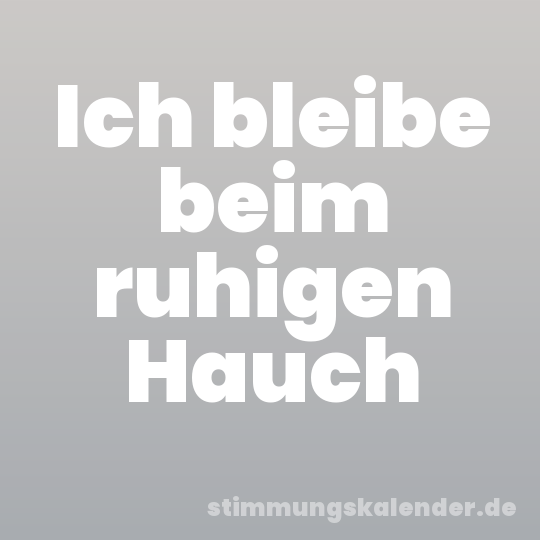 Ich bleibe beim ruhigen Hauch