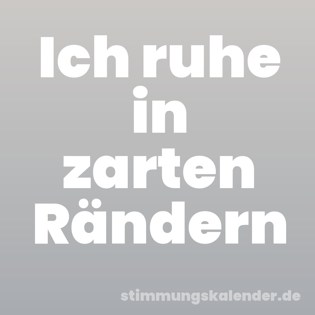 Ich ruhe in zarten Rändern