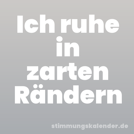 Ich ruhe in zarten Rändern