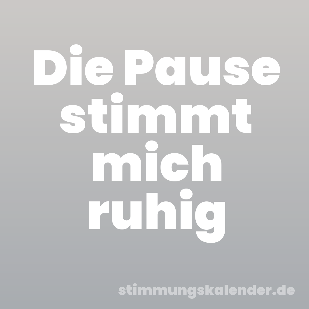 Die Pause stimmt mich ruhig