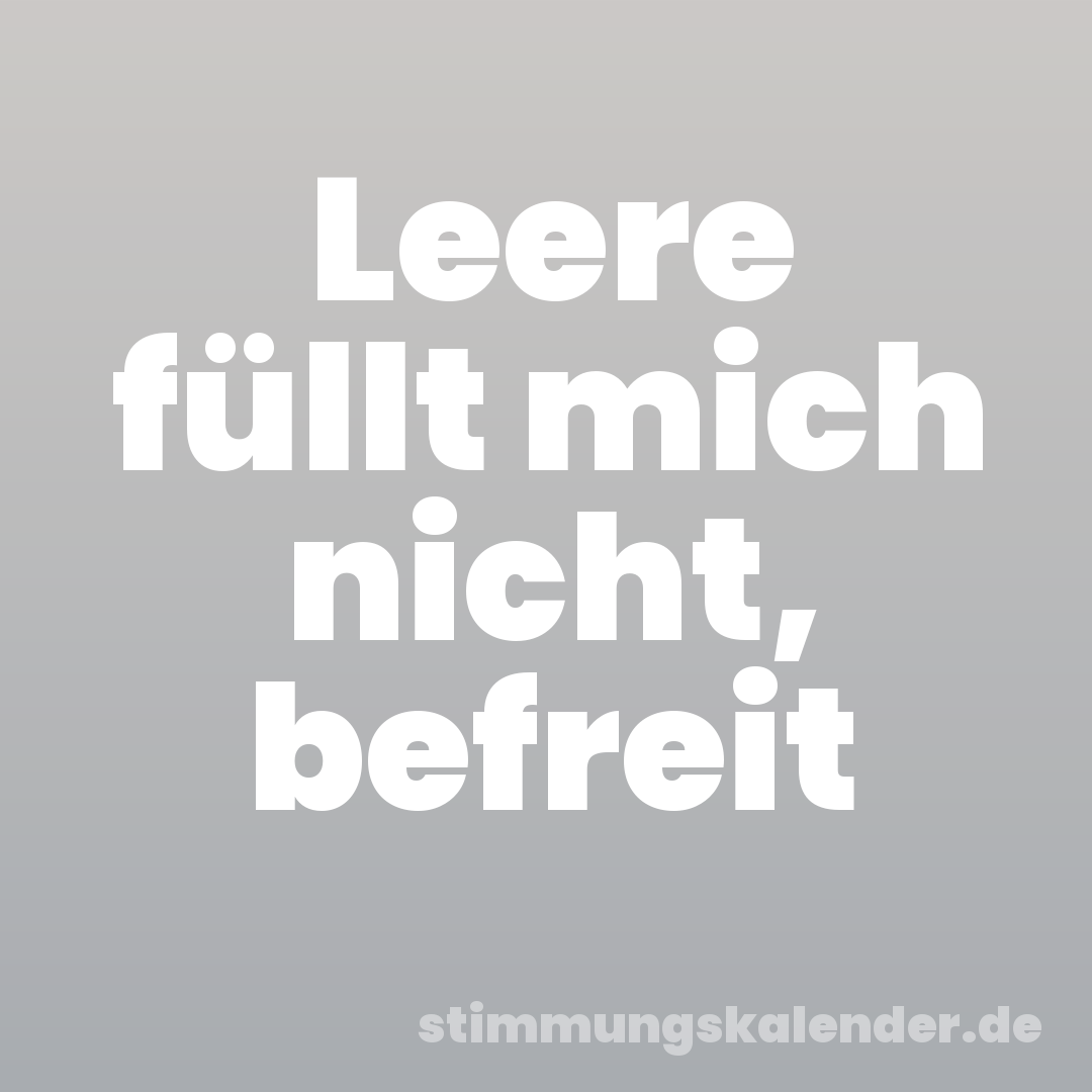 Leere füllt mich nicht, befreit