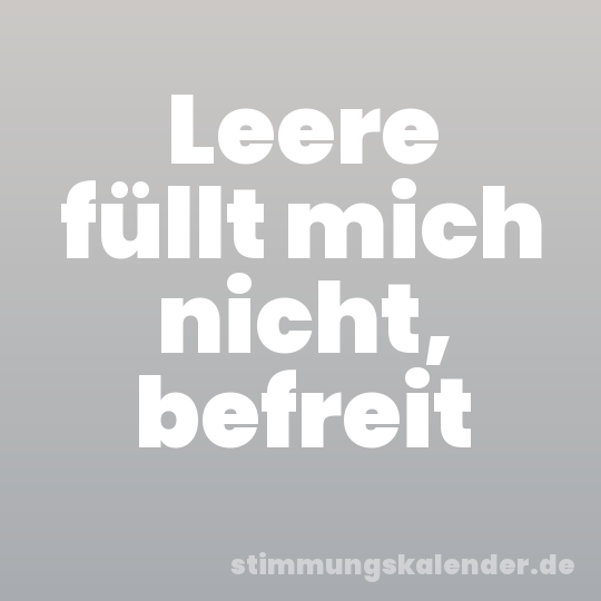 Leere füllt mich nicht, befreit