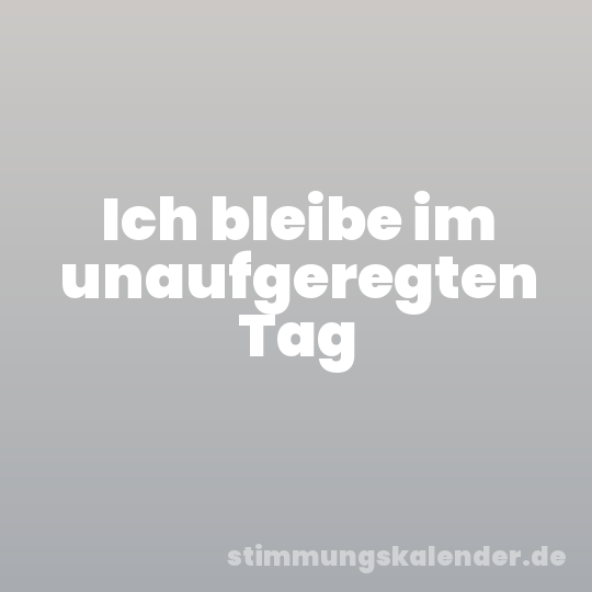 Ich bleibe im unaufgeregten Tag