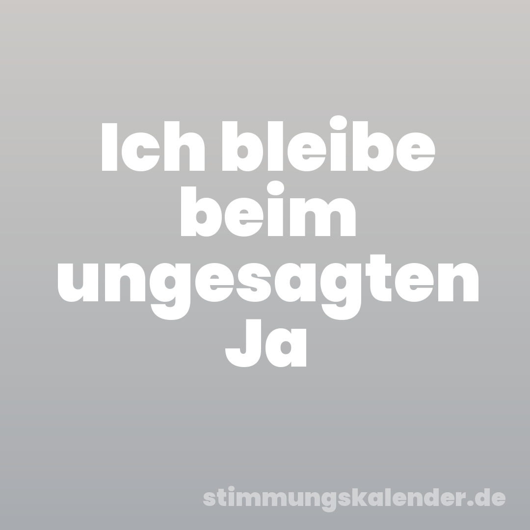 Ich bleibe beim ungesagten Ja