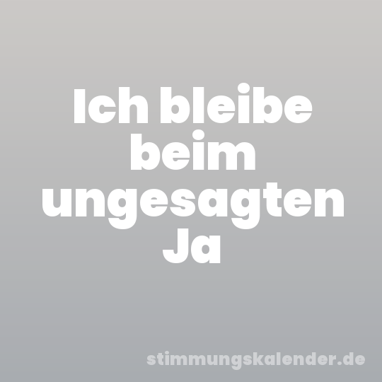 Ich bleibe beim ungesagten Ja