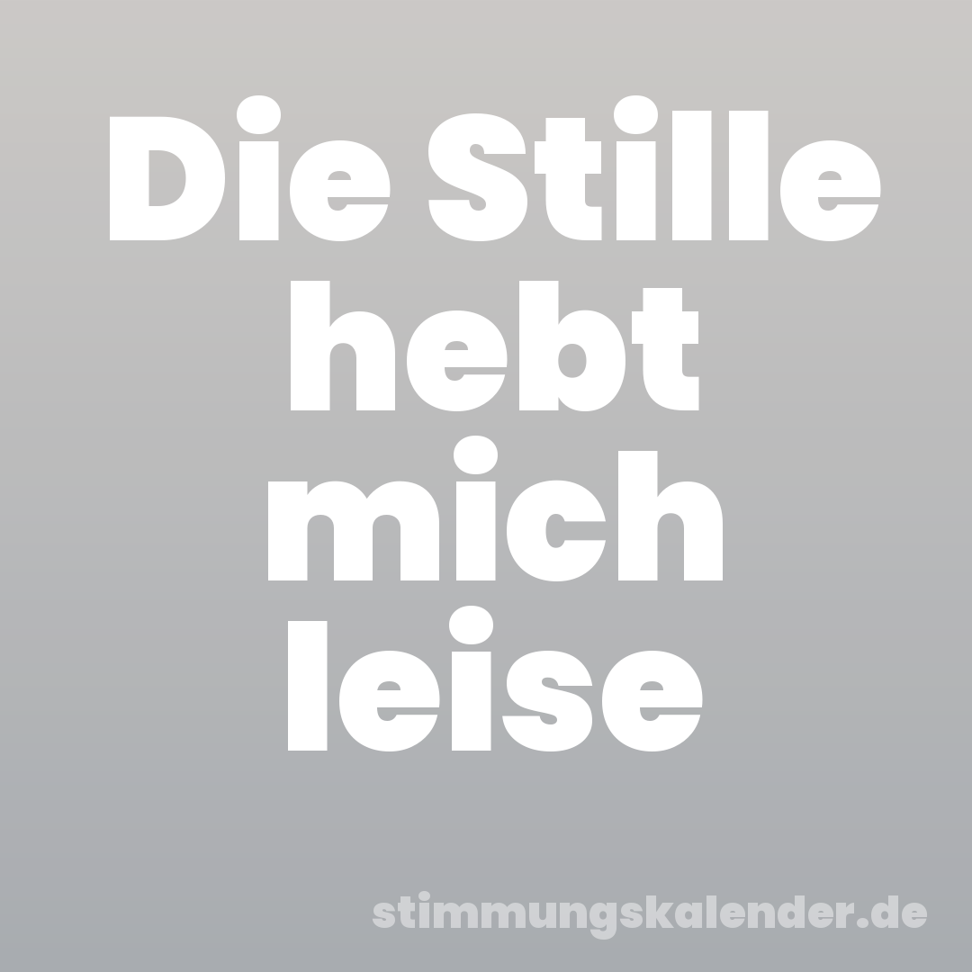 Die Stille hebt mich leise