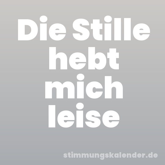 Die Stille hebt mich leise