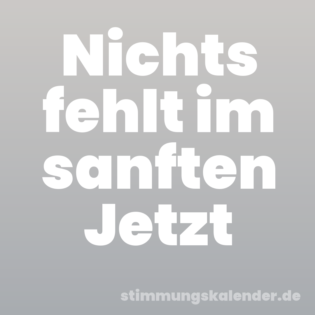 Nichts fehlt im sanften Jetzt