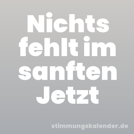Nichts fehlt im sanften Jetzt