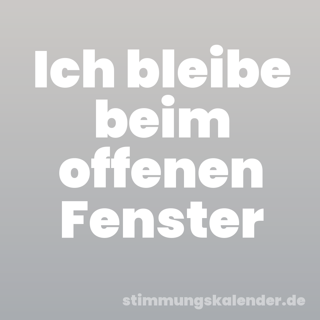 Ich bleibe beim offenen Fenster