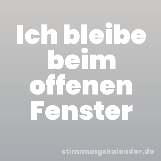 Ich bleibe beim offenen Fenster