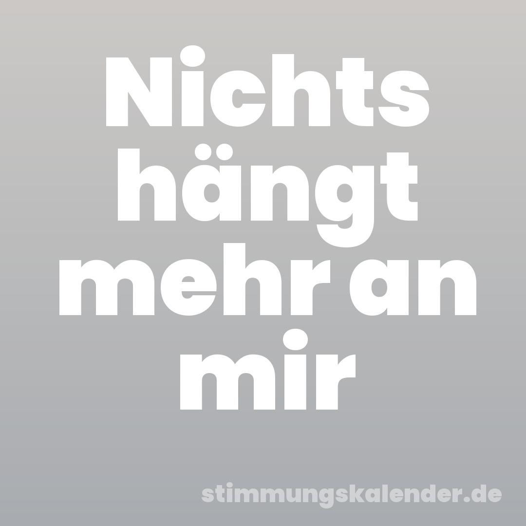 Nichts hängt mehr an mir