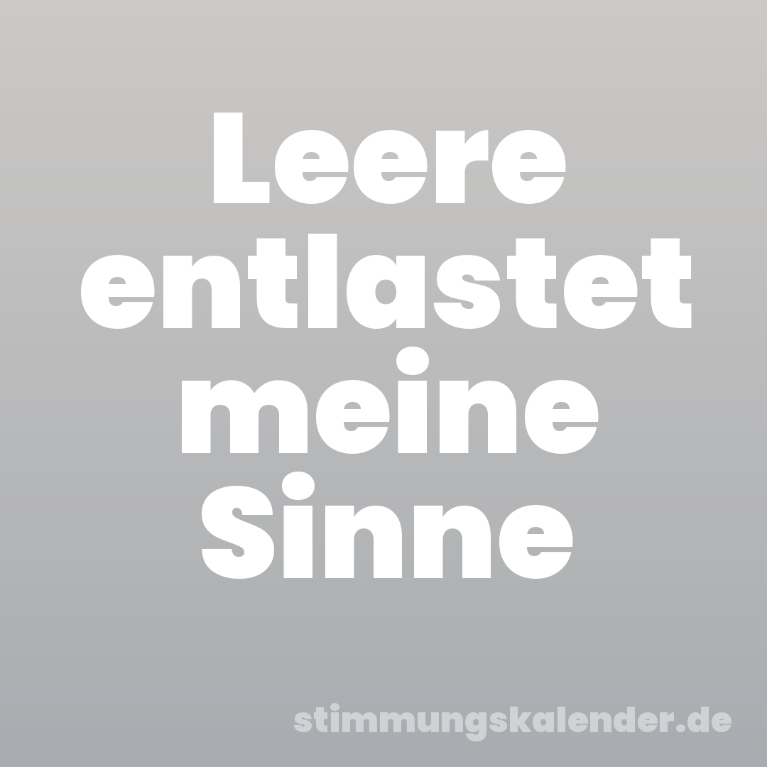 Leere entlastet meine Sinne