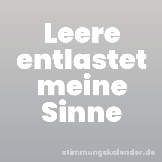Leere entlastet meine Sinne