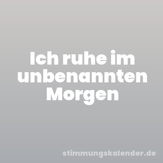 Ich ruhe im unbenannten Morgen