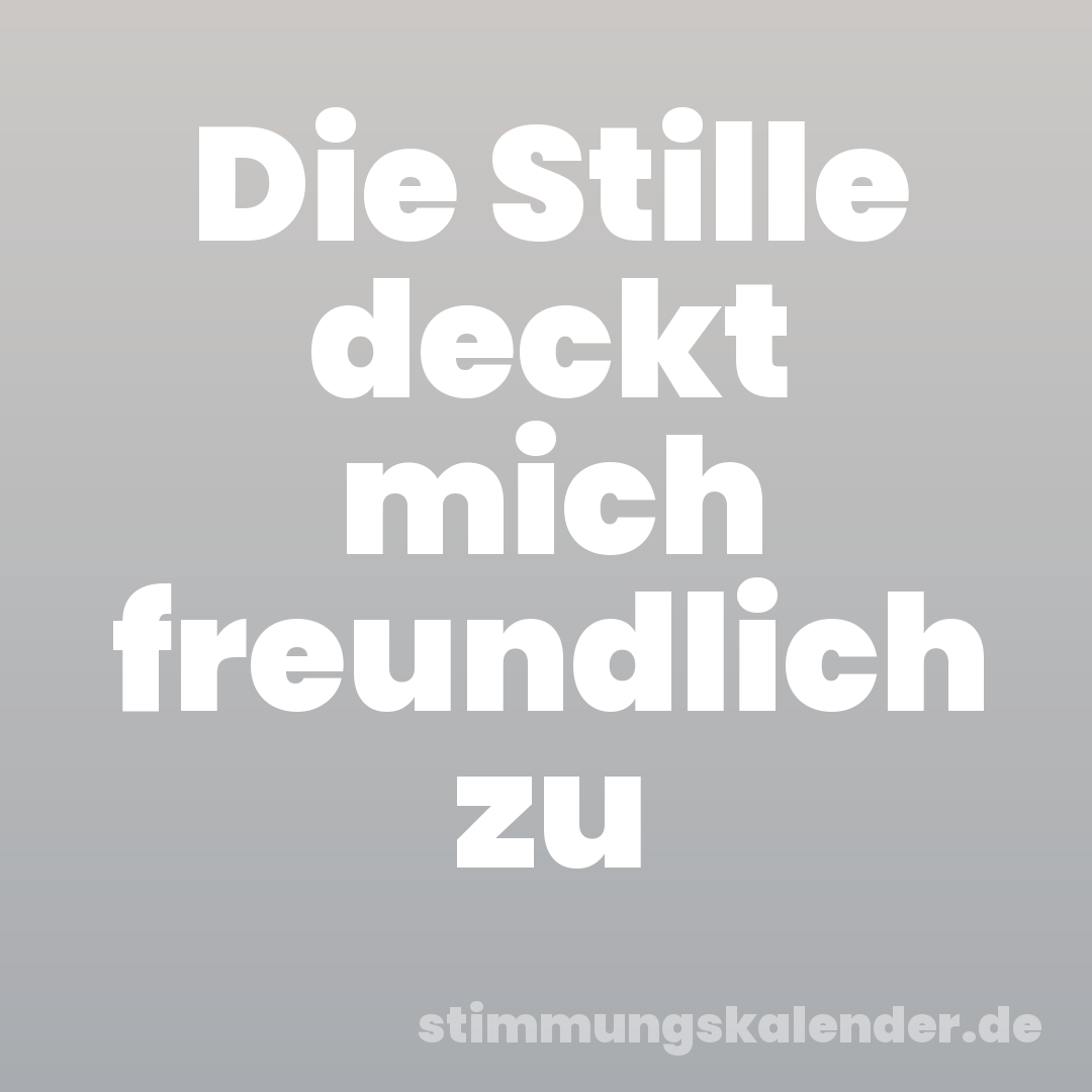 Die Stille deckt mich freundlich zu
