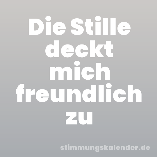 Die Stille deckt mich freundlich zu