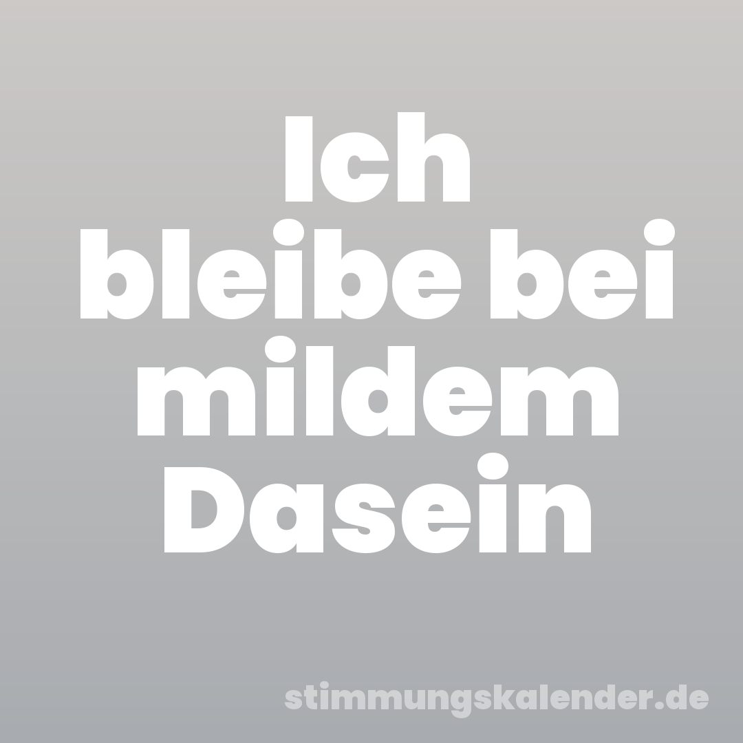 Ich bleibe bei mildem Dasein