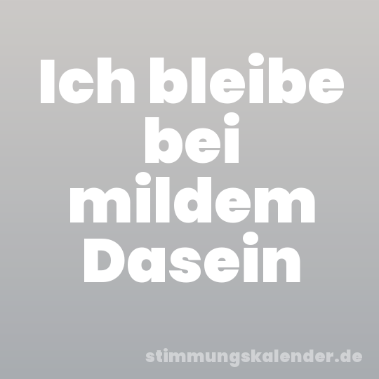 Ich bleibe bei mildem Dasein