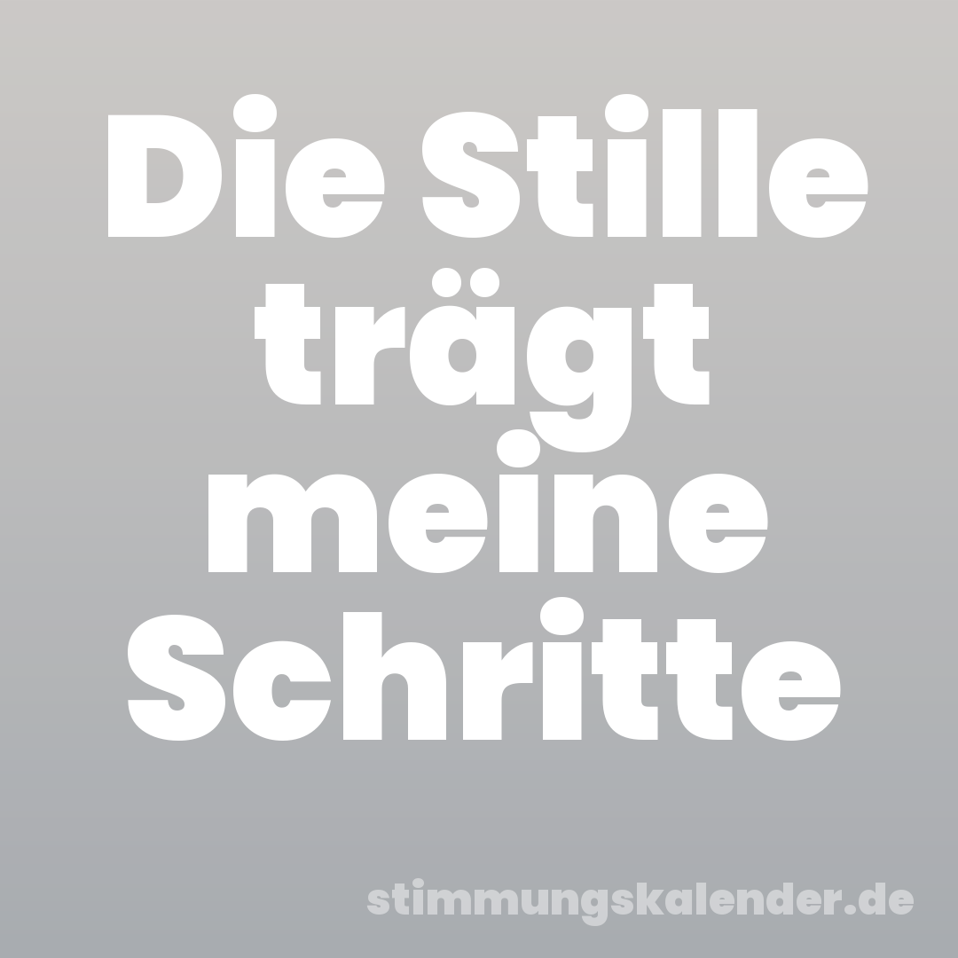 Die Stille trägt meine Schritte