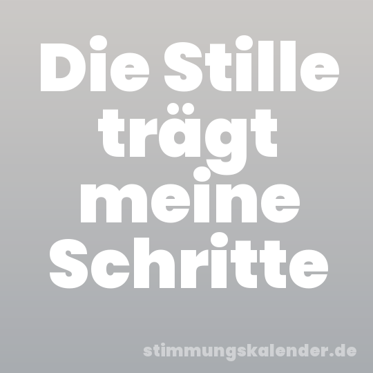 Die Stille trägt meine Schritte