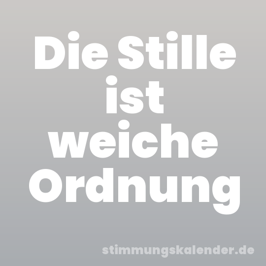Die Stille ist weiche Ordnung