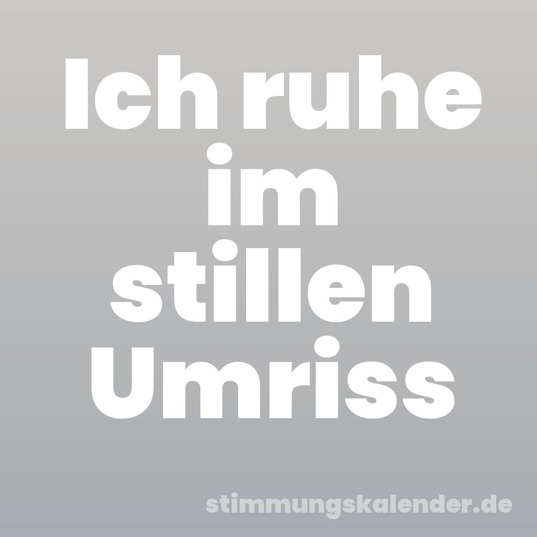 Ich ruhe im stillen Umriss