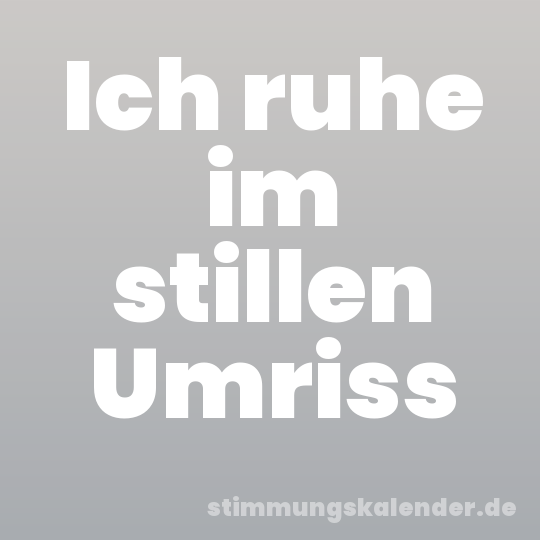 Ich ruhe im stillen Umriss