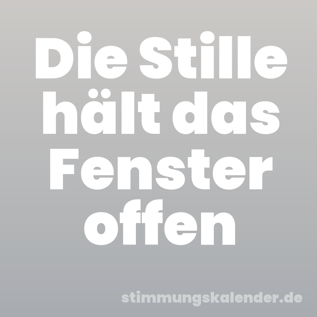 Die Stille hält das Fenster offen