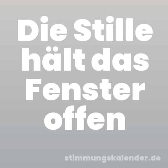 Die Stille hält das Fenster offen