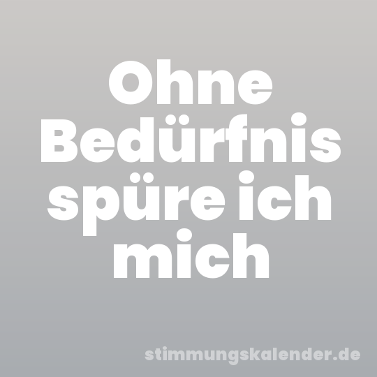 Ohne Bedürfnis spüre ich mich