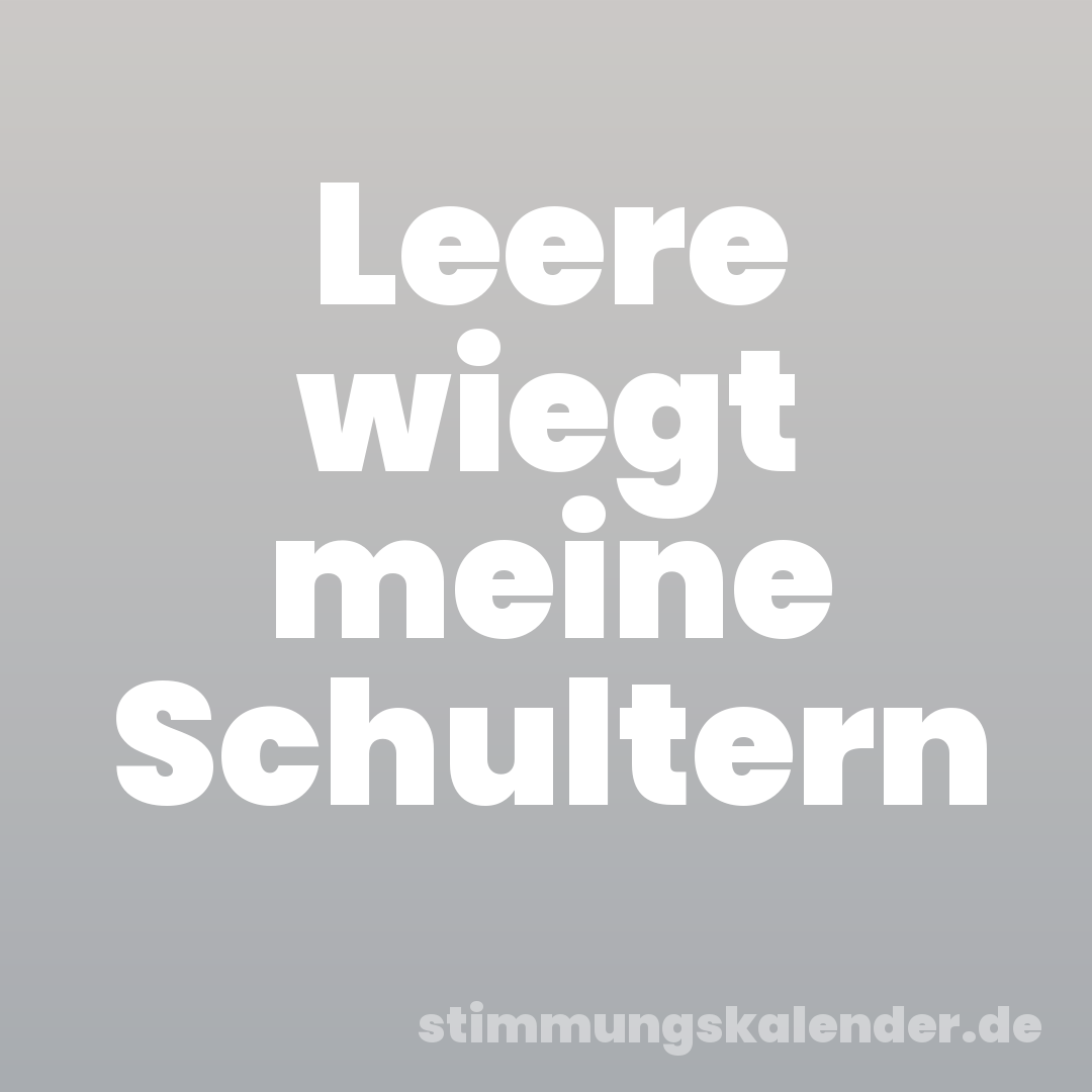 Leere wiegt meine Schultern