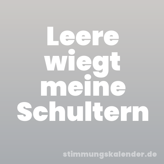 Leere wiegt meine Schultern
