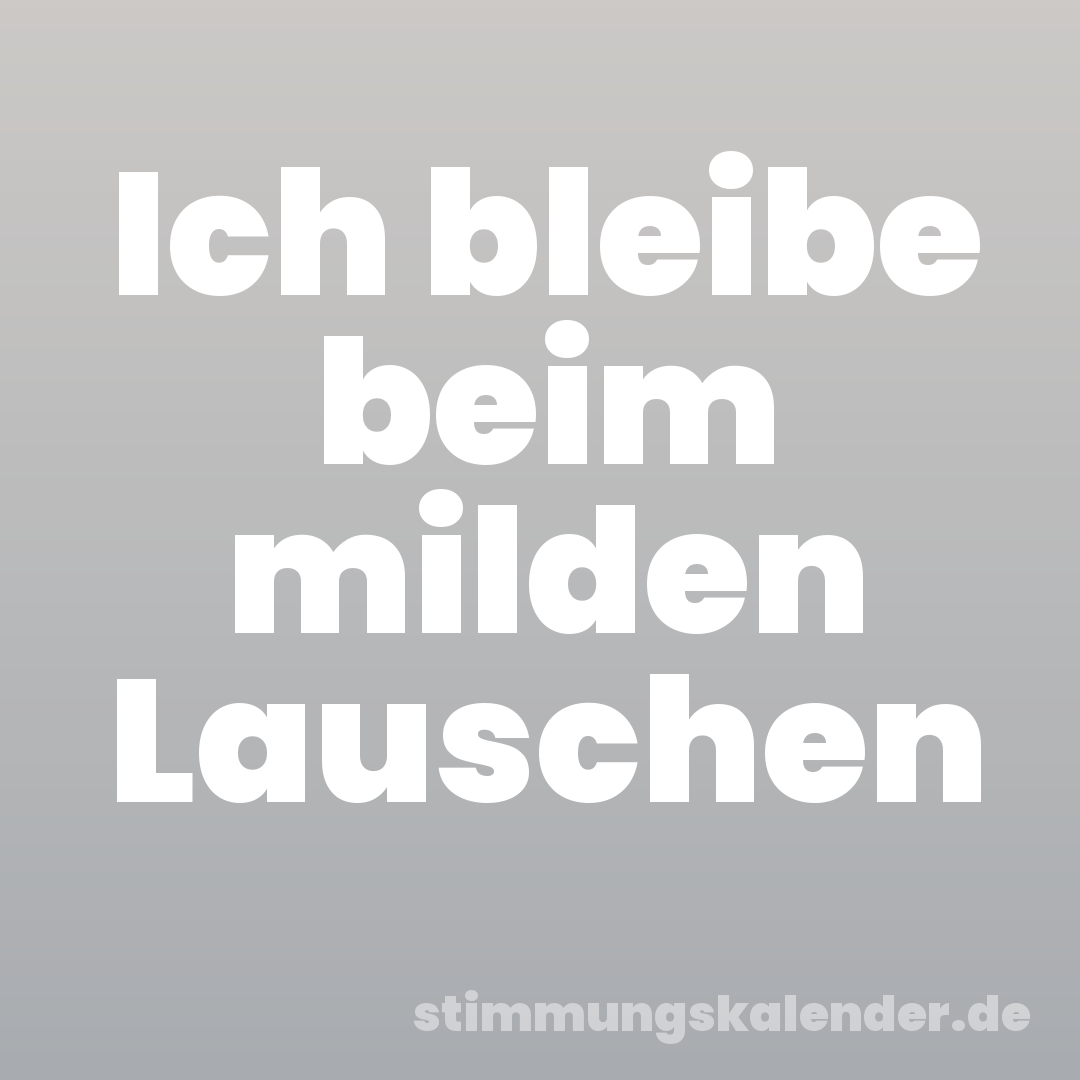 Ich bleibe beim milden Lauschen