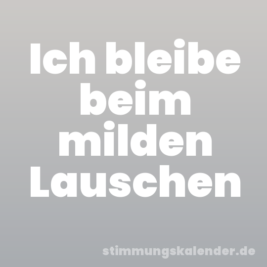 Ich bleibe beim milden Lauschen