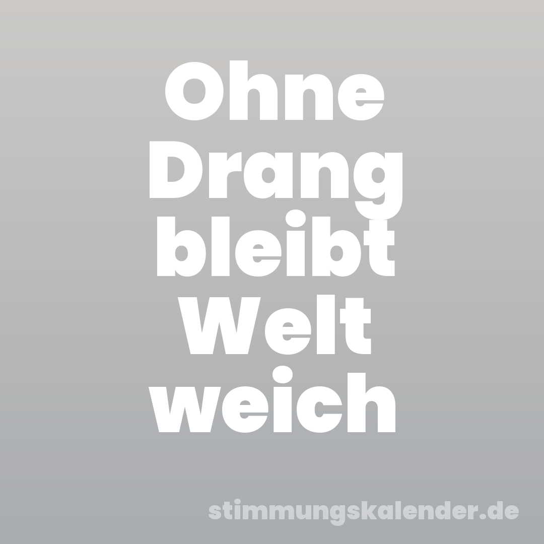 Ohne Drang bleibt Welt weich