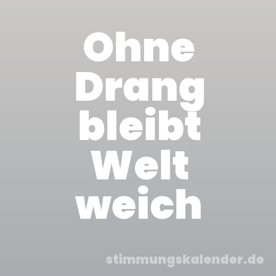 Ohne Drang bleibt Welt weich