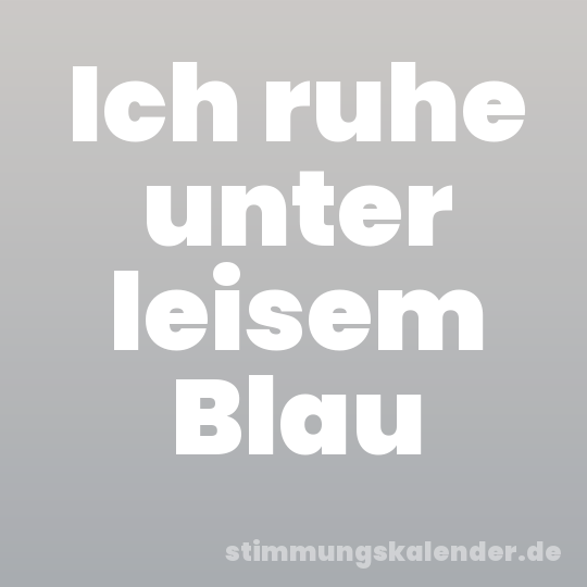 Ich ruhe unter leisem Blau