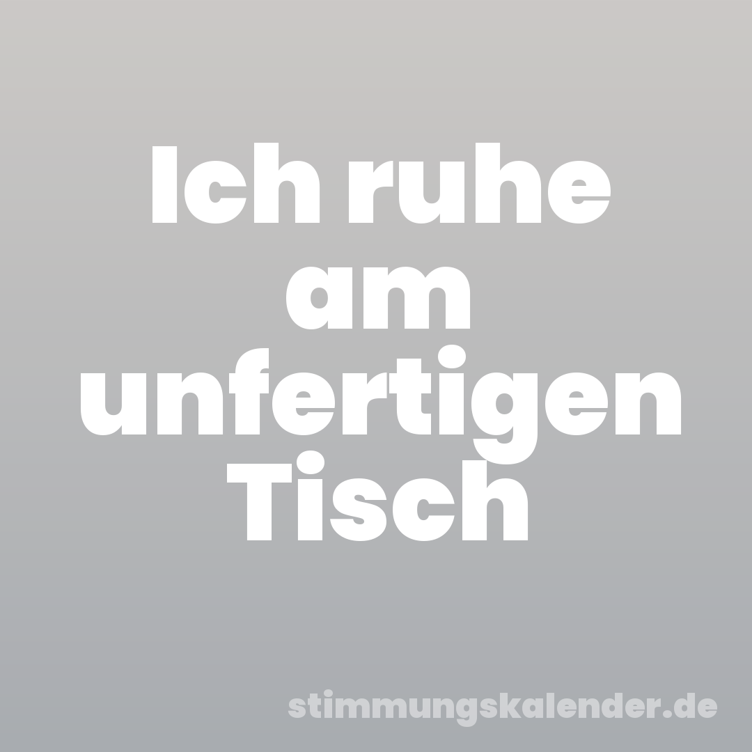 Ich ruhe am unfertigen Tisch