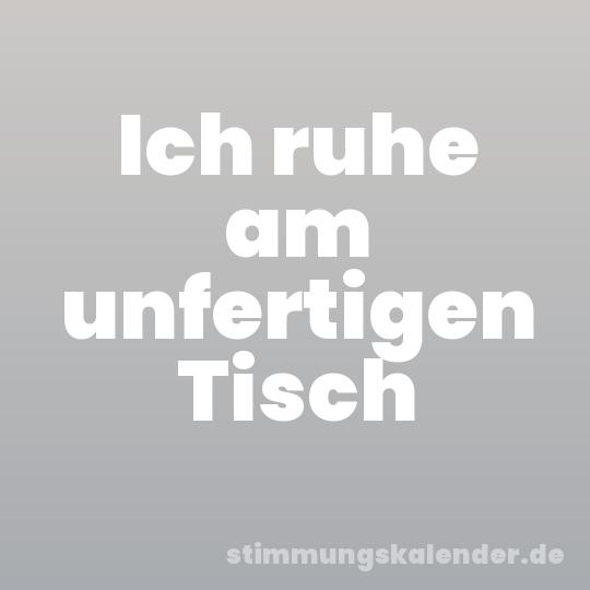 Ich ruhe am unfertigen Tisch