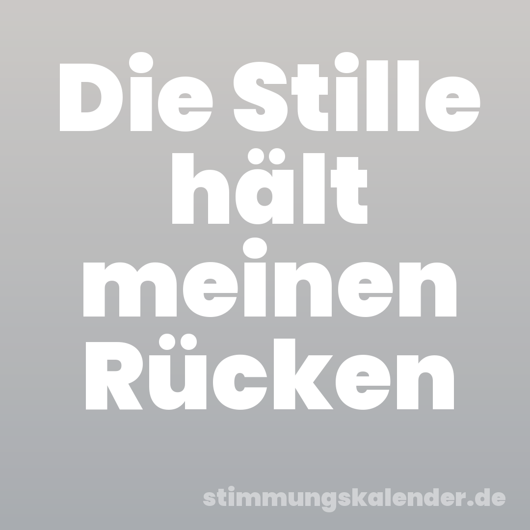Die Stille hält meinen Rücken