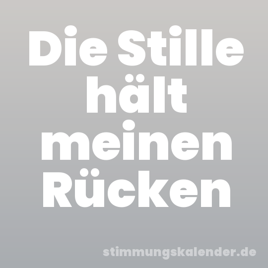 Die Stille hält meinen Rücken