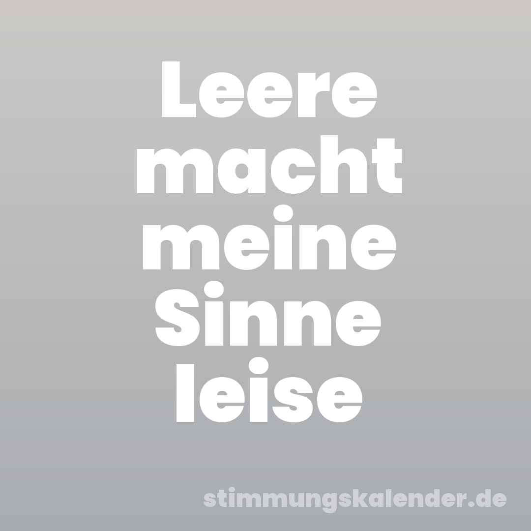 Leere macht meine Sinne leise