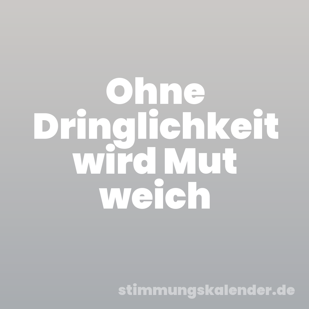 Ohne Dringlichkeit wird Mut weich
