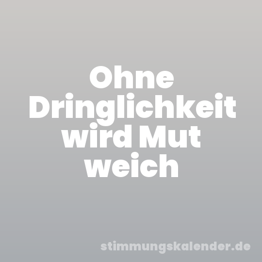 Ohne Dringlichkeit wird Mut weich