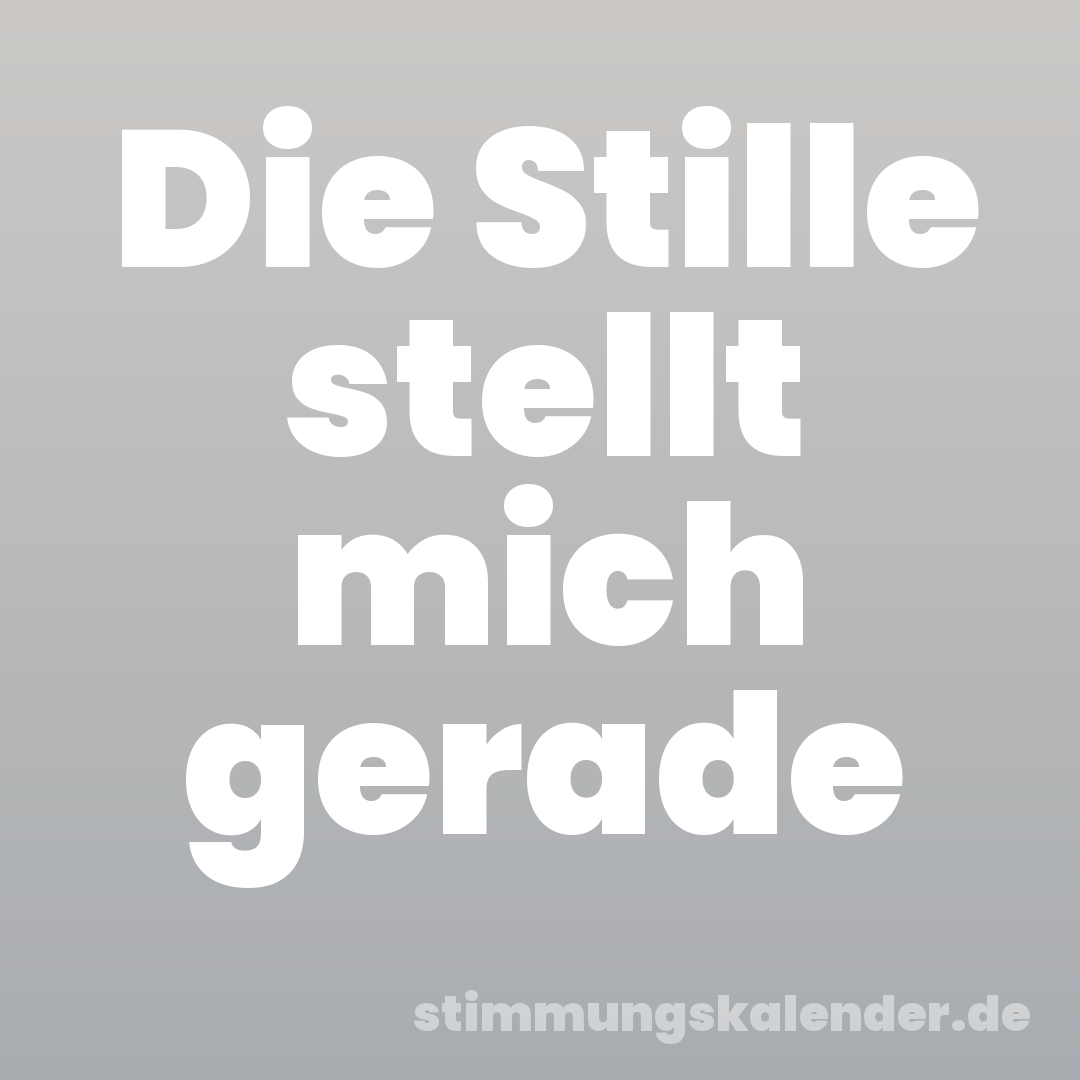 Die Stille stellt mich gerade